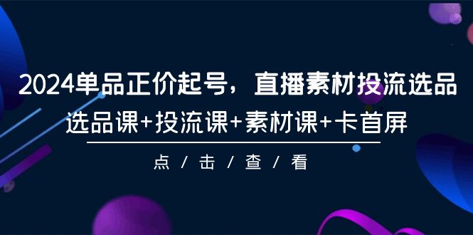 （9718期）2024单品正价起号，直播素材投流选品，选品课+投流课+素材课+卡首屏-101节-黑斯坦丁项目网