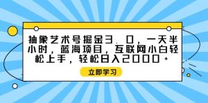 （9711期）抽象艺术号掘金3.0，一天半小时 ，蓝海项目， 互联网小白轻松上手，轻松…-黑斯坦丁项目网