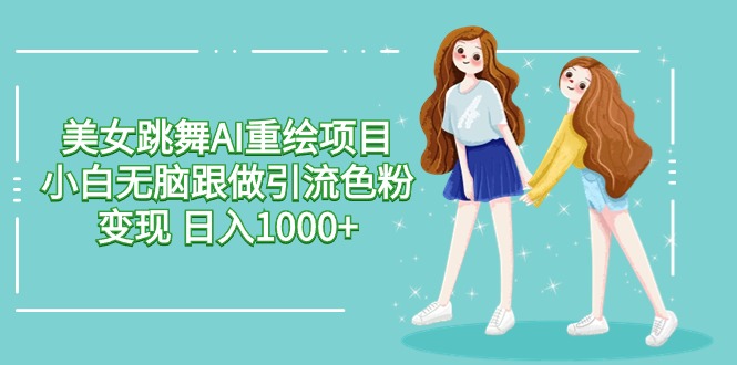 （9750期）美女跳舞AI重绘项目 小白无脑跟做引流色粉变现 日入1000+-黑斯坦丁项目网
