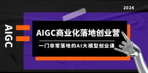 (9759期)AIGC-商业化落地创业营,一门非常落地的AI大模型创业课(8节课+资料)-黑斯坦丁项目网