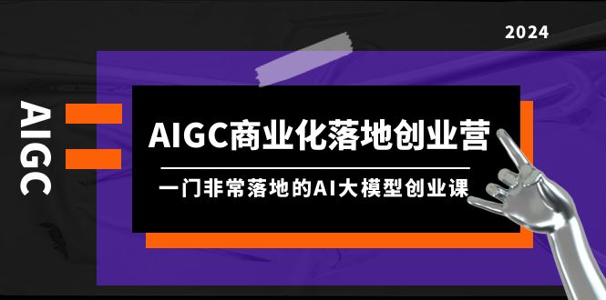 （9759期）AIGC-商业化落地创业营，一门非常落地的AI大模型创业课（8节课+资料）-黑斯坦丁项目网