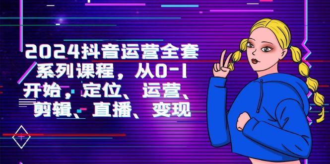 （9770期）2024抖音运营-全套系列课程，从0-1开始，定位、运营、剪辑、直播、变现-黑斯坦丁项目网