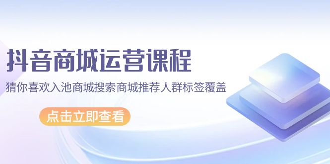 （9771期）抖音商城 运营课程，猜你喜欢入池商城搜索商城推荐人群标签覆盖（67节课）-黑斯坦丁项目网