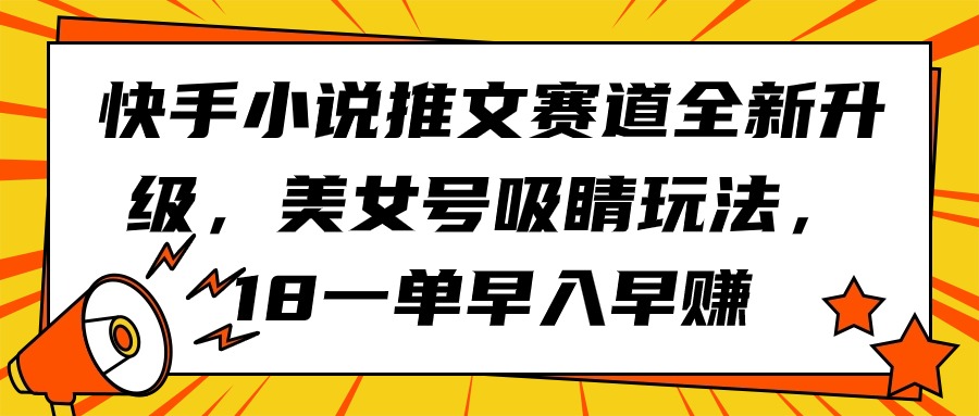 （9776期）快手小说推文赛道全新升级，美女号吸睛玩法，18一单早入早赚-黑斯坦丁项目网