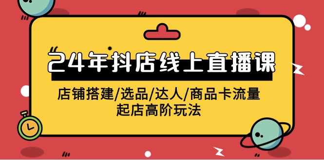 （9812期）2024年抖店线上直播课，店铺搭建/选品/达人/商品卡流量/起店高阶玩法-黑斯坦丁项目网