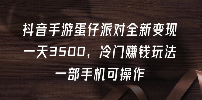 （9823期）抖音手游蛋仔派对全新变现，一天3500，冷门赚钱玩法，一部手机可操作-黑斯坦丁项目网