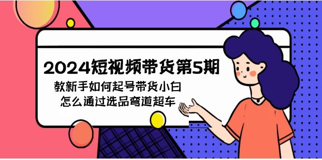 （9844期）2024短视频带货第5期，教新手如何起号，带货小白怎么通过选品弯道超车-黑斯坦丁项目网