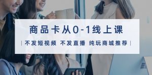 （9834期）商品卡从0-1线上课（不发短视频 不发直播 纯玩商城推荐）32节课-黑斯坦丁项目网