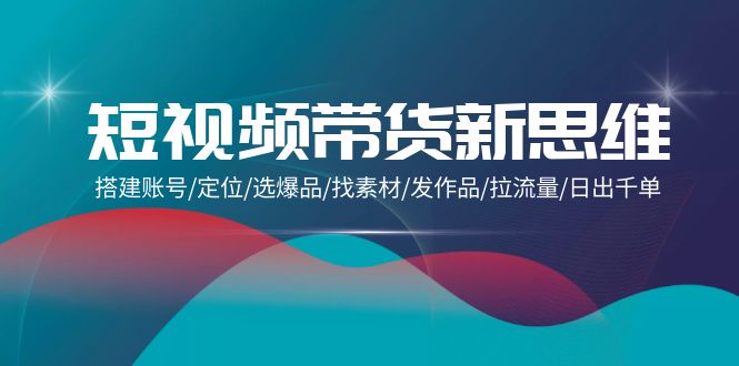 （9837期）短视频带货新思维：搭建账号/定位/选爆品/找素材/发作品/拉流量/日出千单-黑斯坦丁项目网