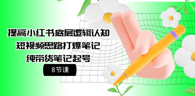 （9840期）提高小红书底层逻辑认知+短视频思路打爆笔记+纯带货笔记起号（8节课）-黑斯坦丁项目网