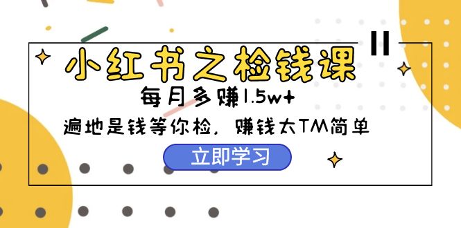 （9890期）小红书之检钱课：从0开始实测每月多赚1.5w起步，赚钱真的太简单了（98节）-黑斯坦丁项目网