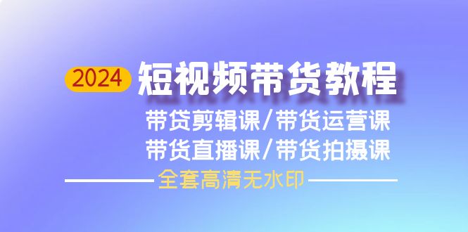 （9929期）2024短视频带货教程，剪辑课+运营课+直播课+拍摄课（全套高清无水印）-黑斯坦丁项目网
