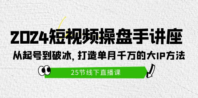 （9970期）2024短视频操盘手讲座：从起号到破冰，打造单月千万的大IP方法（25节）-黑斯坦丁项目网