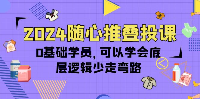 （10017期）2024随心推叠投课，0基础学员，可以学会底层逻辑少走弯路（14节）-黑斯坦丁项目网