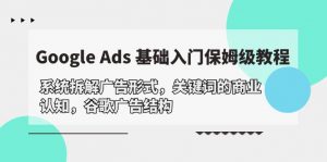 (10018期)Google Ads 基础入门,系统拆解广告形式/关键词的商业认知/谷歌广告结构-黑斯坦丁项目网