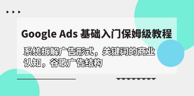 (10018期)Google Ads 基础入门,系统拆解广告形式/关键词的商业认知/谷歌广告结构-黑斯坦丁项目网