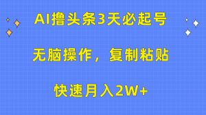 （10043期）AI撸头条3天必起号，无脑操作3分钟1条，复制粘贴快速月入2W+-黑斯坦丁项目网