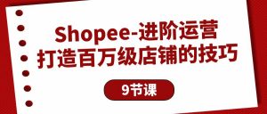 （10083期）Shopee-进阶运营：打造百万级店铺的技巧（9节课）-黑斯坦丁项目网