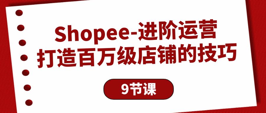 （10083期）Shopee-进阶运营：打造百万级店铺的技巧（9节课）-黑斯坦丁项目网