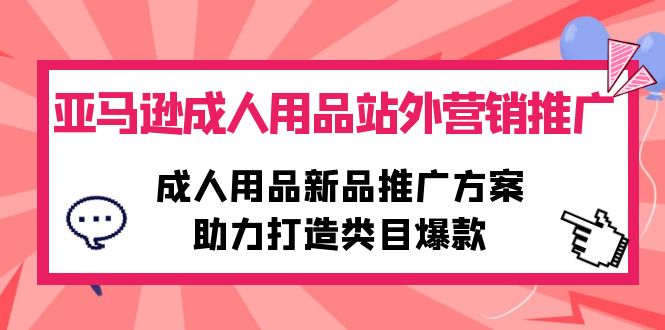 (10108期)亚马逊成人用品站外营销推广,成人用品新品推广方案,助力打造类目爆款-黑斯坦丁项目网