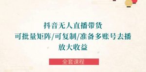 （10160期）抖音·无人直播带货 可批量矩阵/可复制/准备多账号去播/放大收益-全套课程-黑斯坦丁项目网