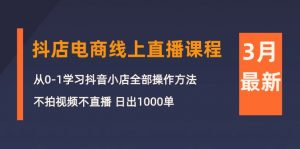 (10140期)3月抖店电商线上直播课程:从0-1学习抖音小店,不拍视频不直播 日出1000单-黑斯坦丁项目网