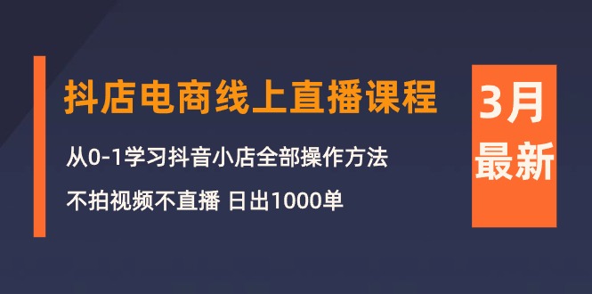 (10140期)3月抖店电商线上直播课程:从0-1学习抖音小店,不拍视频不直播 日出1000单-黑斯坦丁项目网