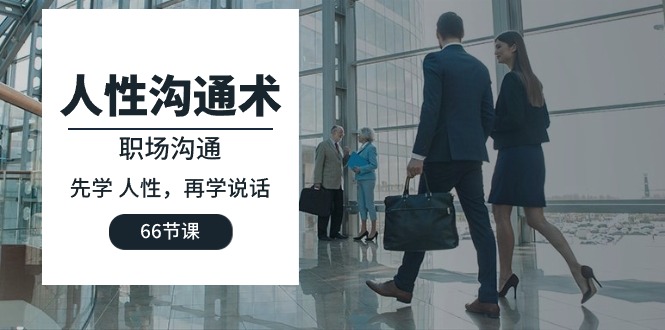 （10183期）人性 沟通术：职场沟通，​先学 人性，再学说话（66节课）-黑斯坦丁项目网