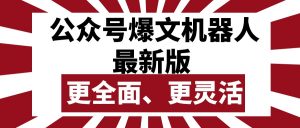 （10221期）公众号流量主爆文机器人最新版，批量创作发布，功能更全面更灵活-黑斯坦丁项目网
