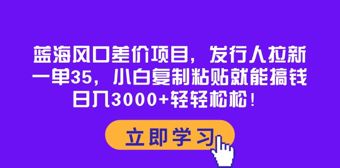 (10272期)蓝海风口差价项目,发行人拉新,一单35,小白复制粘贴就能搞钱!日入30…-黑斯坦丁项目网