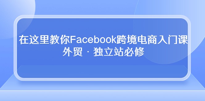 （10259期）在这里教你Facebook跨境电商入门课，外贸·独立站必修-黑斯坦丁项目网