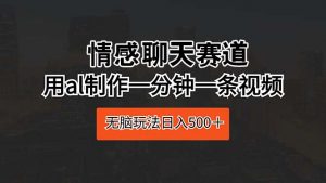 （10254期）情感聊天赛道 用al制作一分钟一条视频 无脑玩法日入500＋-黑斯坦丁项目网
