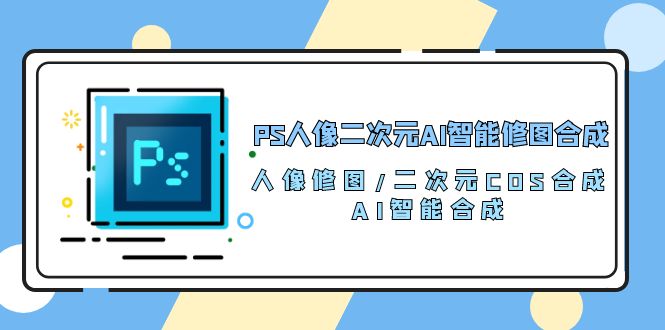 （10286期）PS人像二次元AI智能修图 合成 人像修图/二次元 COS合成/AI 智能合成/100节-黑斯坦丁项目网