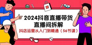 （10288期）2024抖音直播带货-直播间拆解：抖店运营从入门到精通（56节课）-黑斯坦丁项目网
