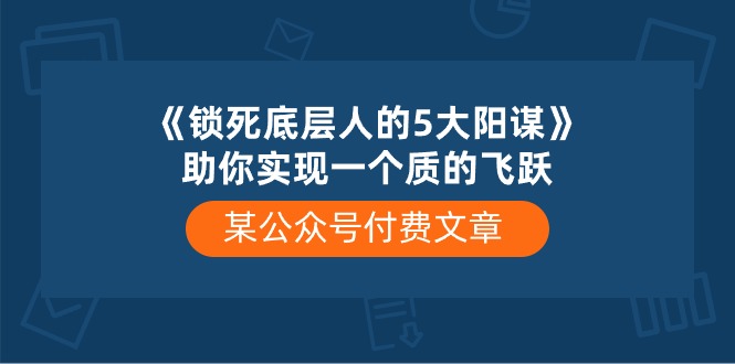 (10362期)某公众号付费文章《锁死底层人的5大阳谋》助你实现一个质的飞跃-黑斯坦丁项目网