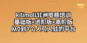 （10374期）kilimall非洲电商培训，基础版+进阶版+高阶版 从0-1个人可入驻的平台-12节-黑斯坦丁项目网