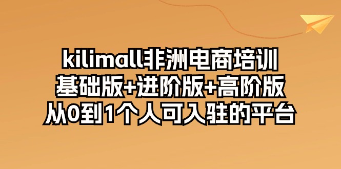 (10374期)kilimall非洲电商培训,基础版+进阶版+高阶版 从0-1个人可入驻的平台-12节-黑斯坦丁项目网