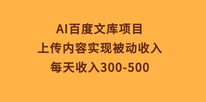 (10419期)AI百度文库项目,上传内容实现被动收入,每天收入300-500-黑斯坦丁项目网