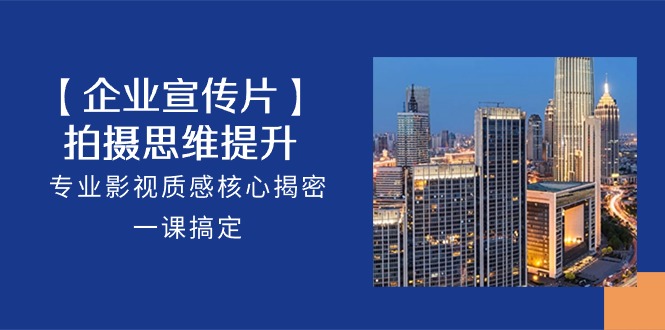 (10512期)【企业-宣传片】拍摄 思维提升,专业影视质感核心揭密,一课搞定(18节)-黑斯坦丁项目网