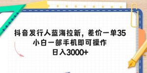 （10557期）抖音发行人蓝海拉新，差价一单35，小白一部手机即可操作，日入3000+-黑斯坦丁项目网