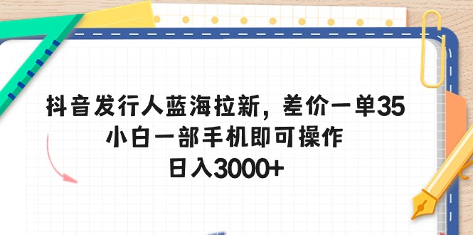 （10557期）抖音发行人蓝海拉新，差价一单35，小白一部手机即可操作，日入3000+-黑斯坦丁项目网