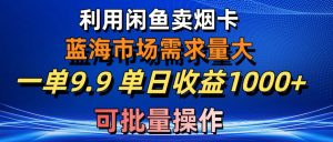 （10579期）利用咸鱼卖烟卡，蓝海市场需求量大，一单9.9单日收益1000+，可批量操作-黑斯坦丁项目网