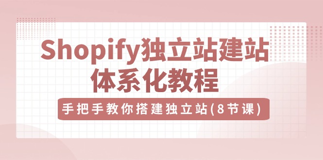 （10584期）Shopify独立站-建站体系化教程，手把手教你搭建独立站（8节视频课）-黑斯坦丁项目网
