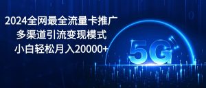 (10608期)2024全网最全流量卡推广多渠道引流变现模式,小白轻松月入20000+-黑斯坦丁项目网