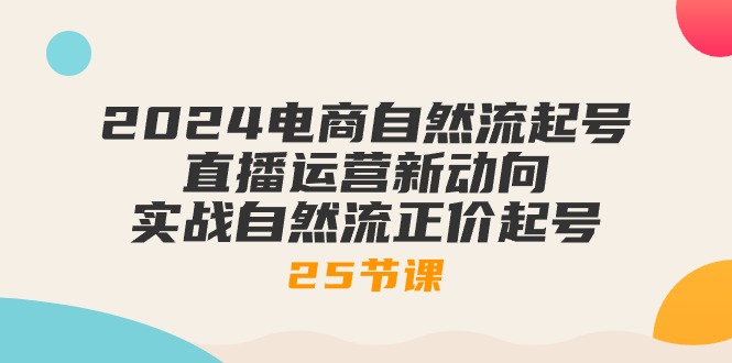 (10609期)2024电商自然流起号,直播运营新动向 实战自然流正价起号-25节课-黑斯坦丁项目网