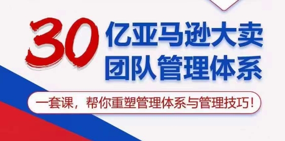 （10622期）30亿 亚马逊 大卖团队管理体系，一套课，帮你重塑管理体系与管理技巧-黑斯坦丁项目网