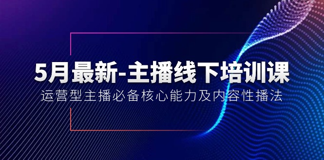 （10744期）5月最新-主播线下培训课【40期】：运营型主播必备核心能力及内容性播法-黑斯坦丁项目网