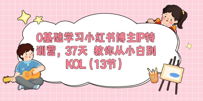 (10764期)0基础学习小红书博主IP特训营,37天 教你从小白到KOL(13节)-黑斯坦丁项目网