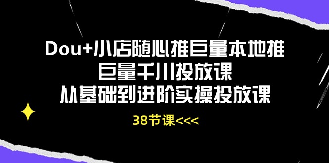 (10852期)Dou+小店随心推巨量本地推巨量千川投放课从基础到进阶实操投放课(38节)-黑斯坦丁项目网