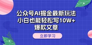 （10878期）公众号AI掘金最新玩法，小白也能轻松写10W+爆款文章-黑斯坦丁项目网